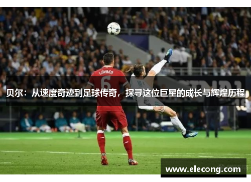 贝尔：从速度奇迹到足球传奇，探寻这位巨星的成长与辉煌历程