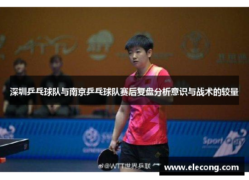 深圳乒乓球队与南京乒乓球队赛后复盘分析意识与战术的较量