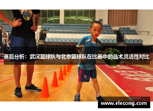 赛后分析：武汉篮球队与北京篮球队在比赛中的战术灵活性对比