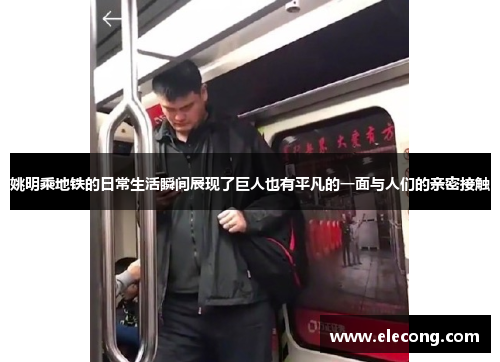 姚明乘地铁的日常生活瞬间展现了巨人也有平凡的一面与人们的亲密接触