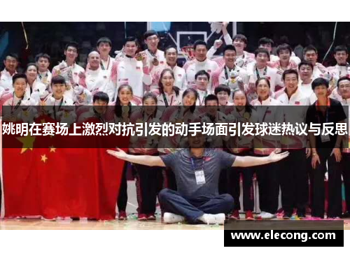 姚明在赛场上激烈对抗引发的动手场面引发球迷热议与反思