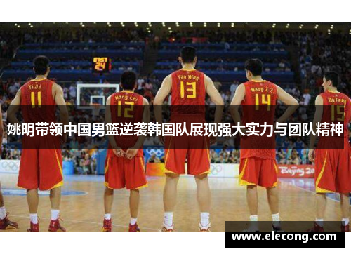 姚明带领中国男篮逆袭韩国队展现强大实力与团队精神