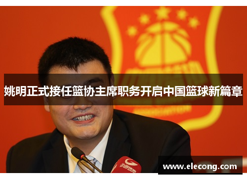 姚明正式接任篮协主席职务开启中国篮球新篇章