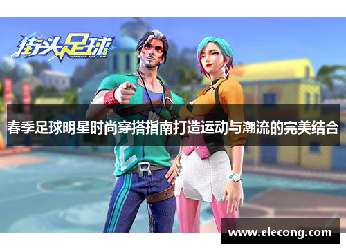 春季足球明星时尚穿搭指南打造运动与潮流的完美结合