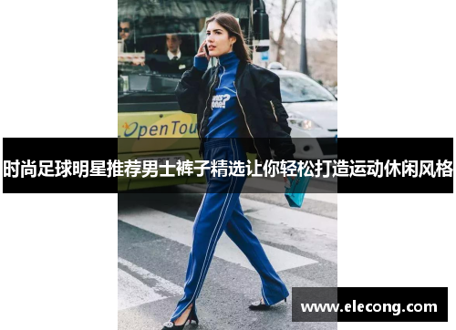 时尚足球明星推荐男士裤子精选让你轻松打造运动休闲风格
