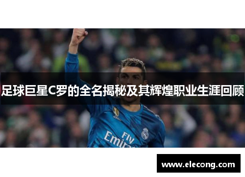 足球巨星C罗的全名揭秘及其辉煌职业生涯回顾