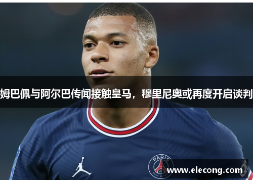 姆巴佩与阿尔巴传闻接触皇马，穆里尼奥或再度开启谈判