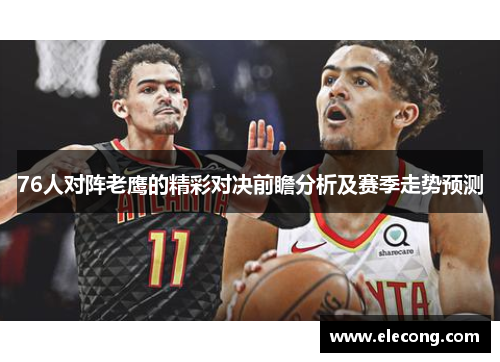 76人对阵老鹰的精彩对决前瞻分析及赛季走势预测