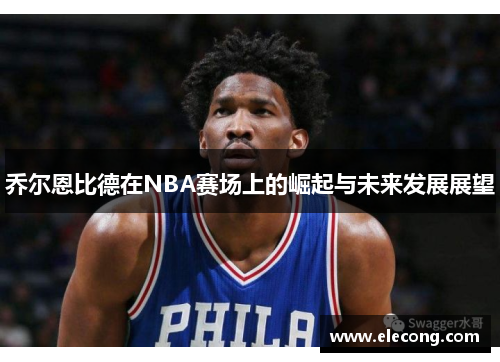 乔尔恩比德在NBA赛场上的崛起与未来发展展望