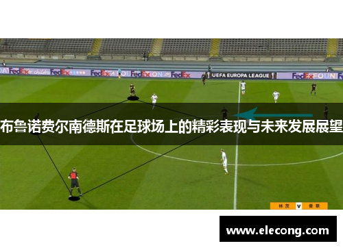 布鲁诺费尔南德斯在足球场上的精彩表现与未来发展展望